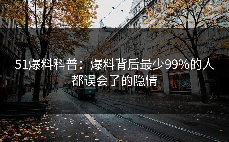 51爆料科普：爆料背后最少99%的人都误会了的隐情