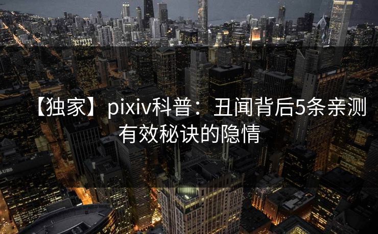 【独家】pixiv科普：丑闻背后5条亲测有效秘诀的隐情