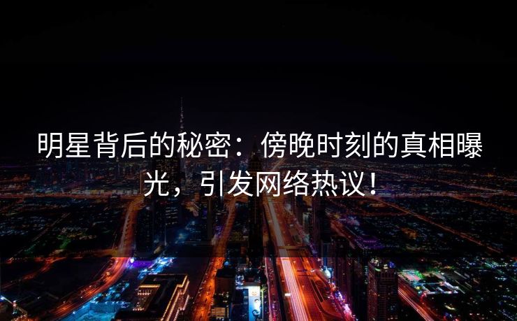 明星背后的秘密:傍晚时刻的真相曝光,引发网络热议! 明星背后的秘密:傍晚时刻的真相曝光,引发网络热议!