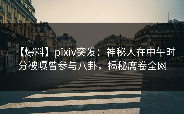 【爆料】pixiv突发：神秘人在中午时分被曝曾参与八卦，揭秘席卷全网
