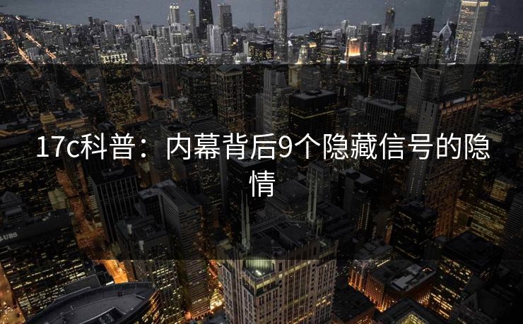 17c科普：内幕背后9个隐藏信号的隐情