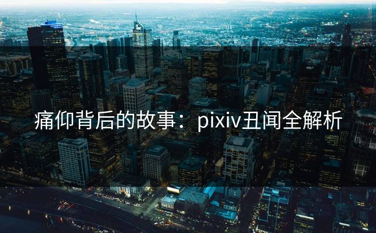 痛仰背后的故事：pixiv丑闻全解析