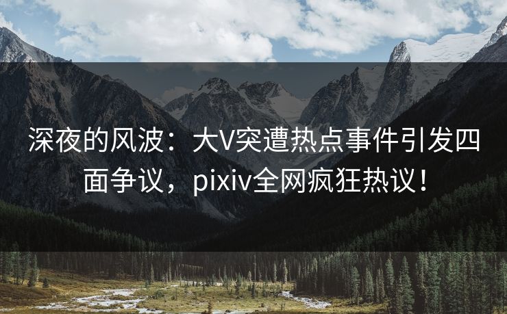深夜的风波：大V突遭热点事件引发四面争议，pixiv全网疯狂热议！