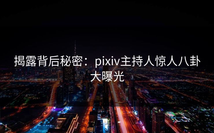 揭露背后秘密：pixiv主持人惊人八卦大曝光