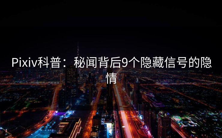 Pixiv科普：秘闻背后9个隐藏信号的隐情