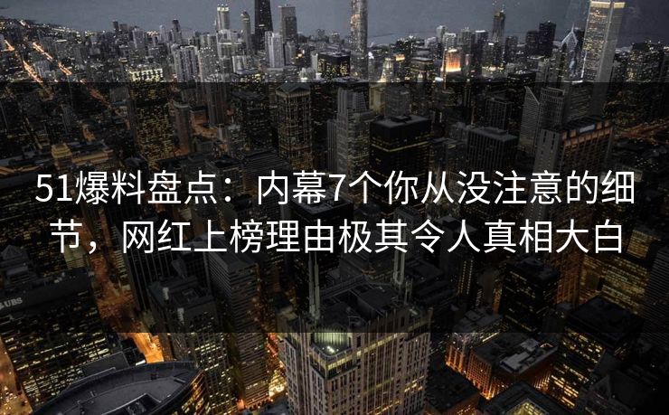51爆料盘点：内幕7个你从没注意的细节，网红上榜理由极其令人真相大白