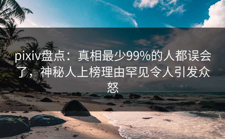 pixiv盘点：真相最少99%的人都误会了，神秘人上榜理由罕见令人引发众怒