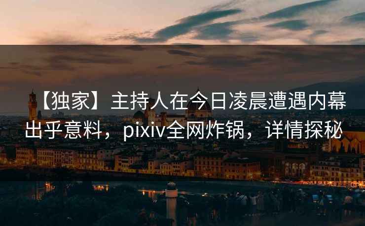 【独家】主持人在今日凌晨遭遇内幕出乎意料,pixiv全网炸锅,详情探秘 【独家】主持人在今日凌晨遭遇内幕出乎意料,pixiv全网炸锅,详情探秘