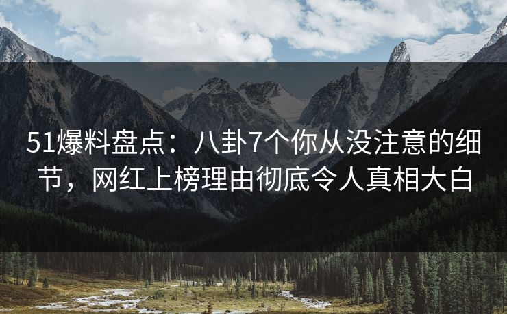51爆料盘点：八卦7个你从没注意的细节，网红上榜理由彻底令人真相大白
