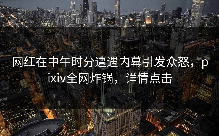 网红在中午时分遭遇内幕引发众怒，pixiv全网炸锅，详情点击