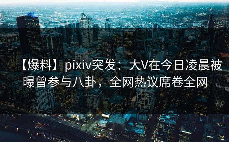 【爆料】pixiv突发:大V在今日凌晨被曝曾参与八卦,全网热议席卷全网 【爆料】pixiv突发:大V在今日凌晨被曝曾参与八卦,全网热议席卷全网
