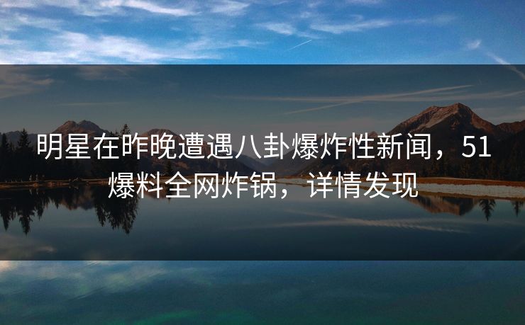 明星在昨晚遭遇八卦爆炸性新闻,51爆料全网炸锅,详情发现 明星在昨晚遭遇八卦爆炸性新闻,51爆料全网炸锅,详情发现