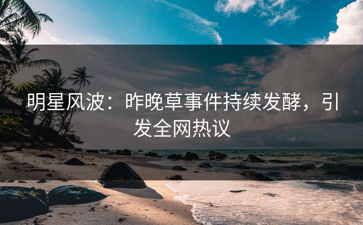 明星风波：昨晚草事件持续发酵，引发全网热议