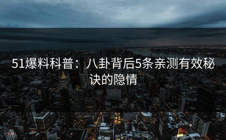 51爆料科普：八卦背后5条亲测有效秘诀的隐情