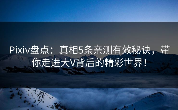 Pixiv盘点：真相5条亲测有效秘诀，带你走进大V背后的精彩世界！