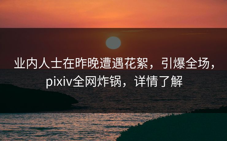 业内人士在昨晚遭遇花絮,引爆全场,pixiv全网炸锅,详情了解 业内人士在昨晚遭遇花絮,引爆全场,pixiv全网炸锅,详情了解