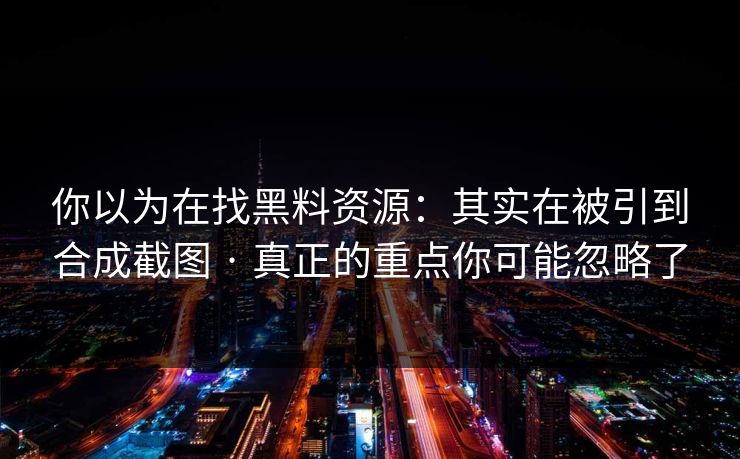 你以为在找黑料资源：其实在被引到合成截图 · 真正的重点你可能忽略了