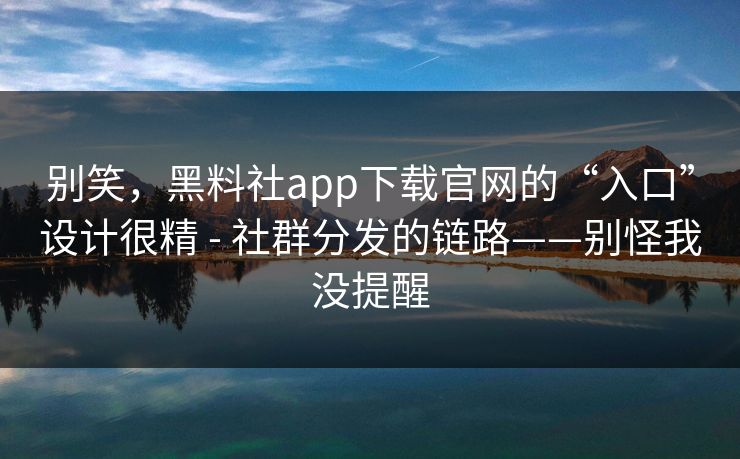 别笑，黑料社app下载官网的“入口”设计很精 - 社群分发的链路——别怪我没提醒