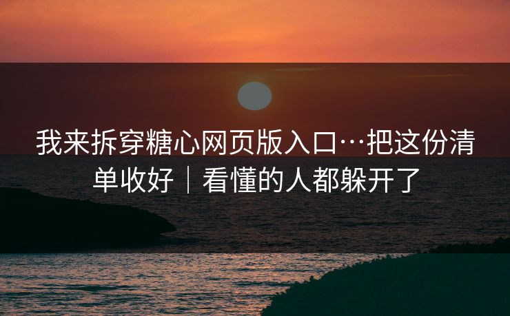 我来拆穿糖心网页版入口…把这份清单收好｜看懂的人都躲开了