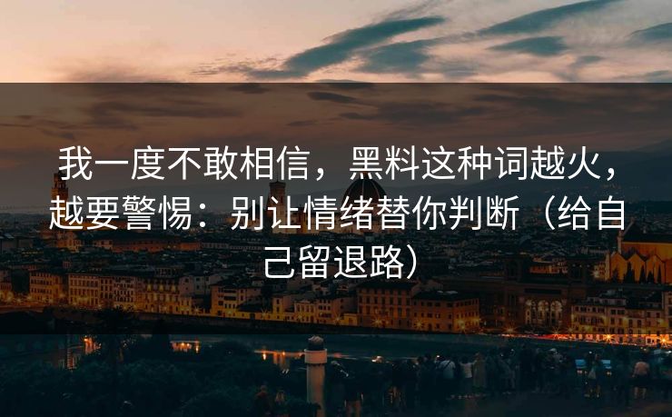 我一度不敢相信,黑料这种词越火,越要警惕:别让情绪替你判断(给自己留退路) 我一度不敢相信,黑料这种词越火,越要警惕:别让情绪替你判断(给自己留退路)