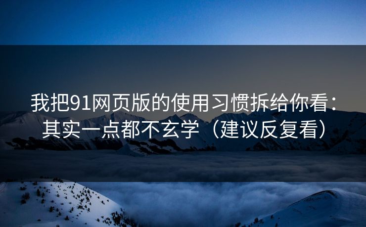 我把91网页版的使用习惯拆给你看：其实一点都不玄学（建议反复看）