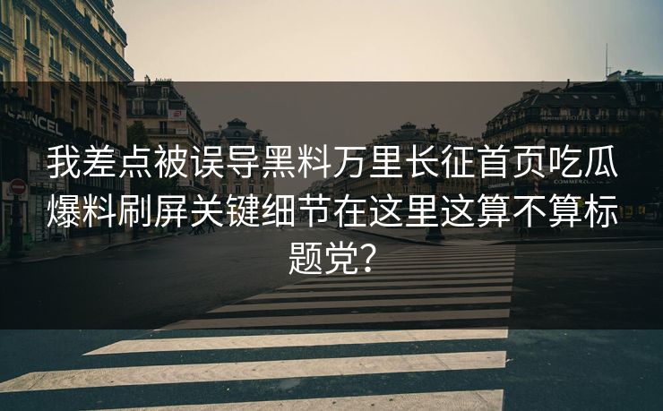 我差点被误导黑料万里长征首页吃瓜爆料刷屏关键细节在这里这算不算标题党？