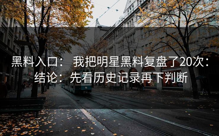 黑料入口： 我把明星黑料复盘了20次： 结论：先看历史记录再下判断