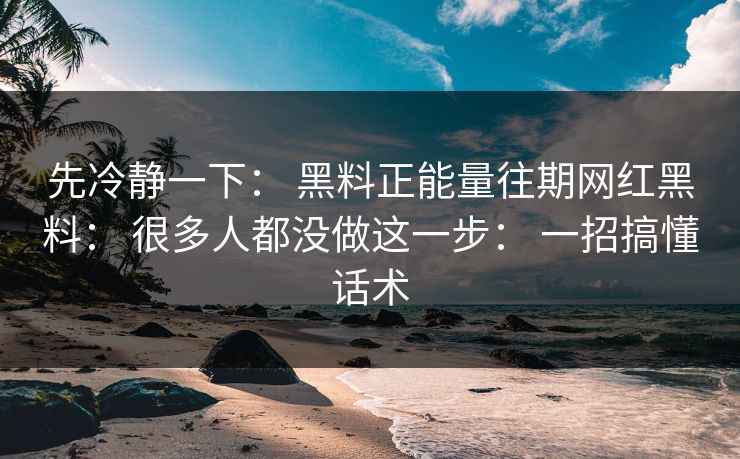 先冷静一下： 黑料正能量往期网红黑料： 很多人都没做这一步： 一招搞懂话术