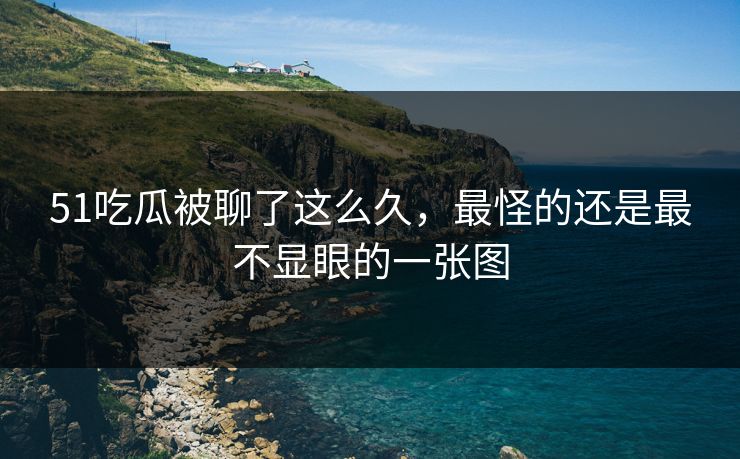 51吃瓜被聊了这么久，最怪的还是最不显眼的一张图