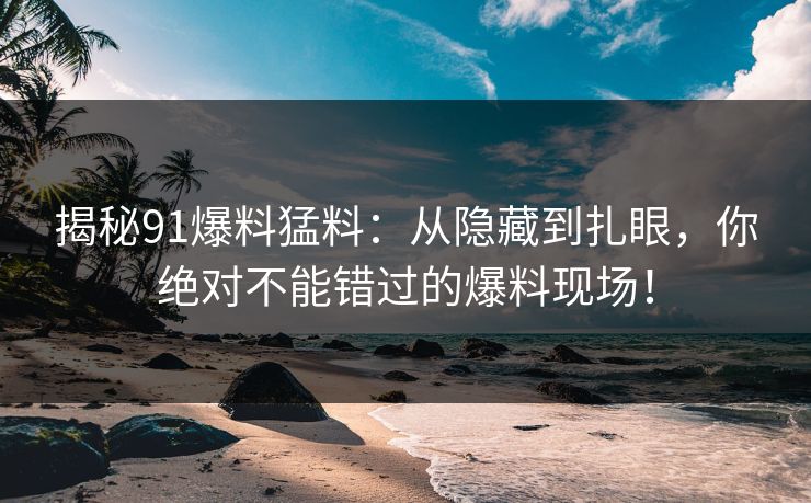揭秘91爆料猛料：从隐藏到扎眼，你绝对不能错过的爆料现场！